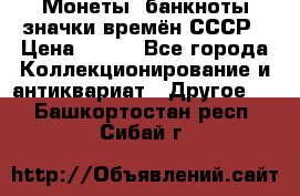 Монеты, банкноты,значки времён СССР › Цена ­ 200 - Все города Коллекционирование и антиквариат » Другое   . Башкортостан респ.,Сибай г.